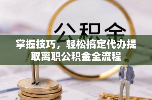 高埗掌握技巧，轻松搞定代办提取离职公积金全流程