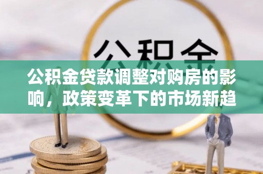 高埗公积金贷款调整对购房的影响，政策变革下的市场新趋势