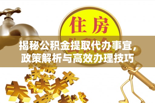 高埗揭秘公积金提取代办事宜，政策解析与高效办理技巧