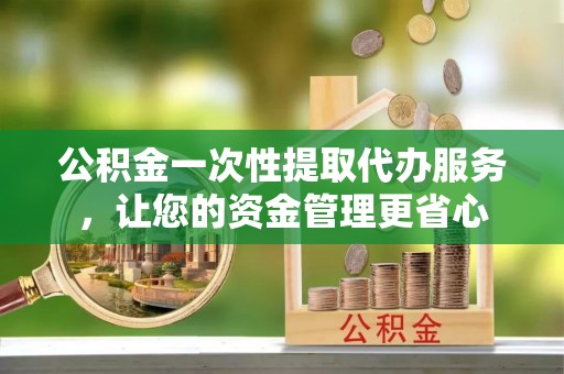 高埗公积金一次性提取代办服务，让您的资金管理更省心