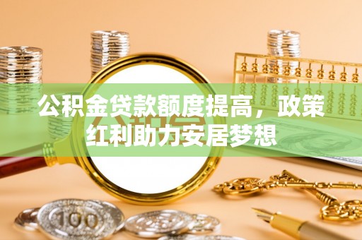高埗公积金贷款额度提高，政策红利助力安居梦想