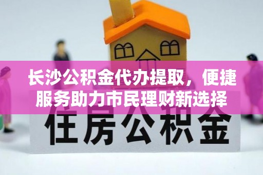 高埗长沙公积金代办提取，便捷服务助力市民理财新选择