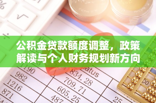 高埗公积金贷款额度调整，政策解读与个人财务规划新方向