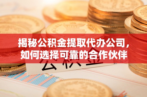 高埗揭秘公积金提取代办公司，如何选择可靠的合作伙伴