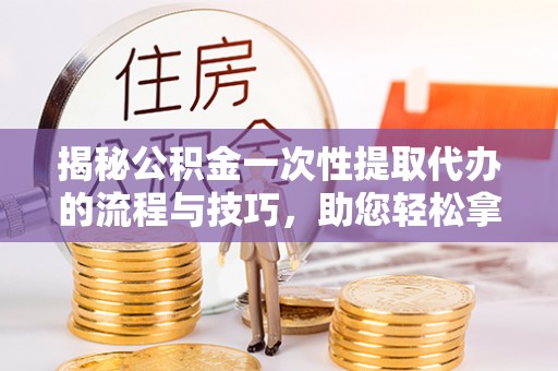 高埗揭秘公积金一次性提取代办的流程与技巧，助您轻松拿钱！