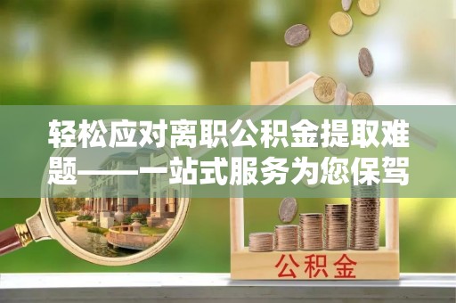 高埗轻松应对离职公积金提取难题——一站式服务为您保驾护航