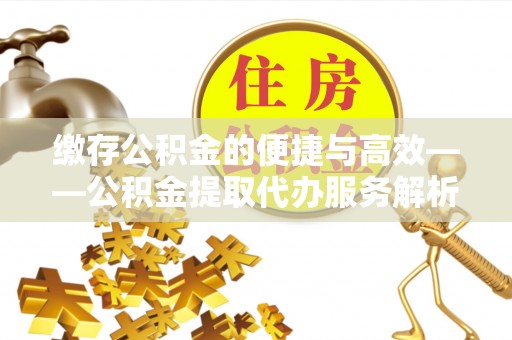 高埗缴存公积金的便捷与高效——公积金提取代办服务解析