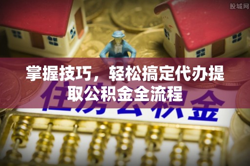 高埗掌握技巧，轻松搞定代办提取公积金全流程