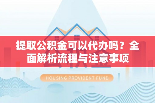 高埗提取公积金可以代办吗？全面解析流程与注意事项