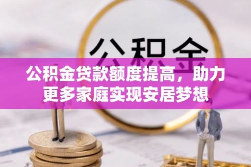 高埗公积金贷款额度提高，助力更多家庭实现安居梦想