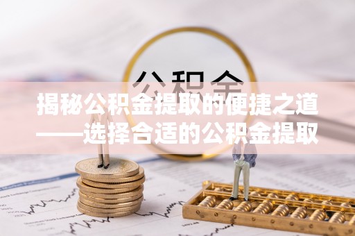 高埗揭秘公积金提取的便捷之道——选择合适的公积金提取代办单位