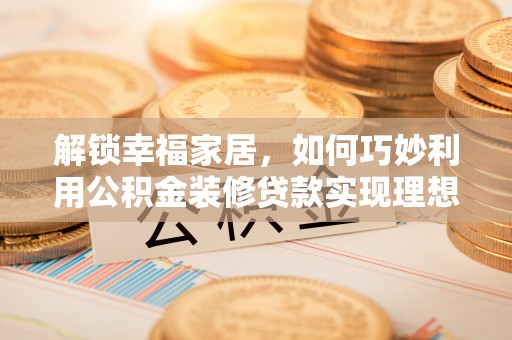 高埗解锁幸福家居，如何巧妙利用公积金装修贷款实现理想空间