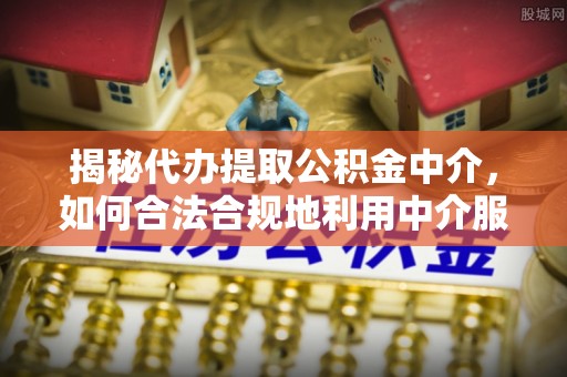 高埗揭秘代办提取公积金中介，如何合法合规地利用中介服务