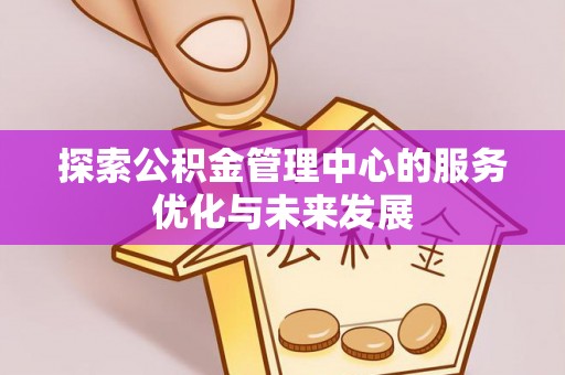 高埗探索公积金管理中心的服务优化与未来发展