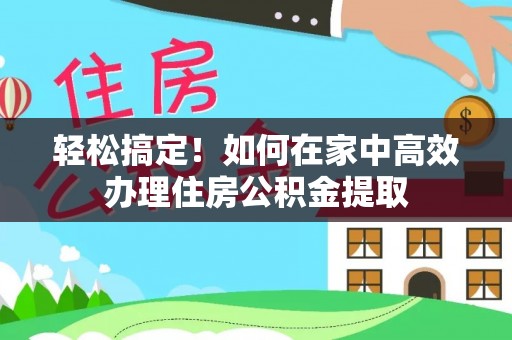 高埗轻松搞定！如何在家中高效办理住房公积金提取