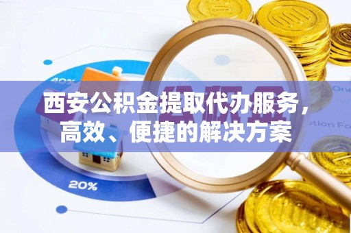 高埗西安公积金提取代办服务，高效、便捷的解决方案