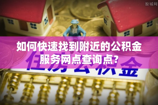 高埗如何快速找到附近的公积金服务网点查询点？