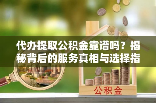 高埗代办提取公积金靠谱吗？揭秘背后的服务真相与选择指南