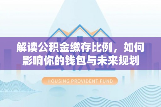 高埗解读公积金缴存比例，如何影响你的钱包与未来规划