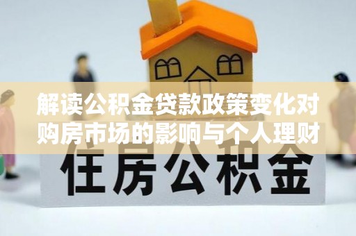 高埗解读公积金贷款政策变化对购房市场的影响与个人理财规划的启示