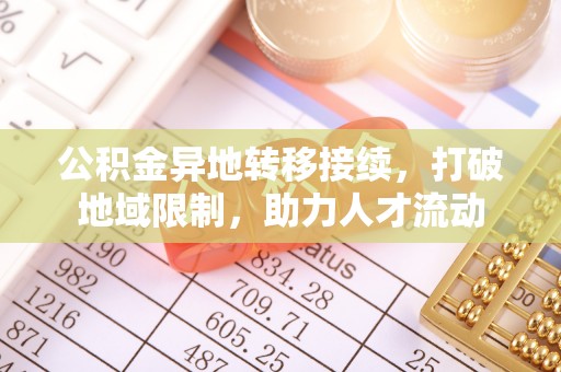 高埗公积金异地转移接续，打破地域限制，助力人才流动