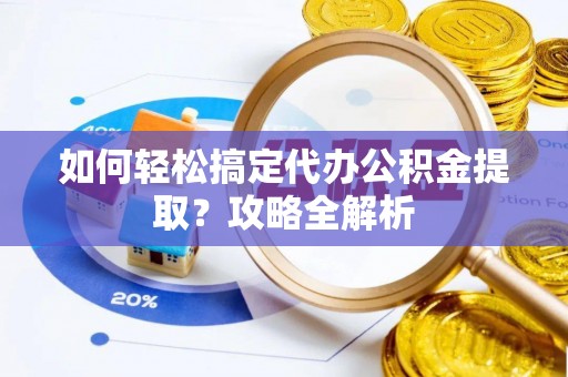 高埗如何轻松搞定代办公积金提取？攻略全解析