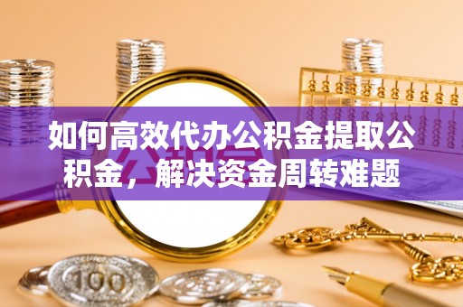 高埗如何高效代办公积金提取公积金，解决资金周转难题