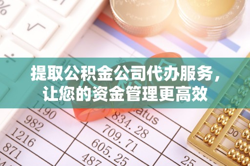 高埗提取公积金公司代办服务，让您的资金管理更高效