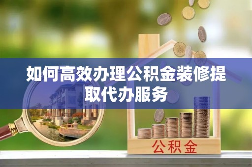 高埗如何高效办理公积金装修提取代办服务