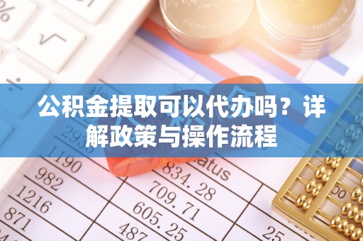 高埗公积金提取可以代办吗？详解政策与操作流程