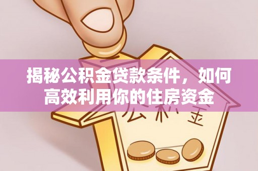 高埗揭秘公积金贷款条件，如何高效利用你的住房资金