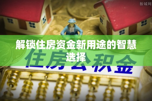 高埗解锁住房资金新用途的智慧选择