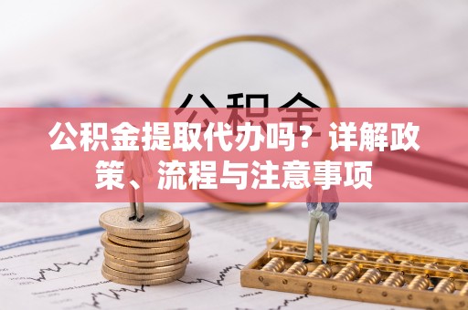 高埗公积金提取代办吗？详解政策、流程与注意事项