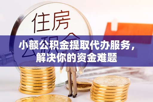 高埗小额公积金提取代办服务，解决你的资金难题