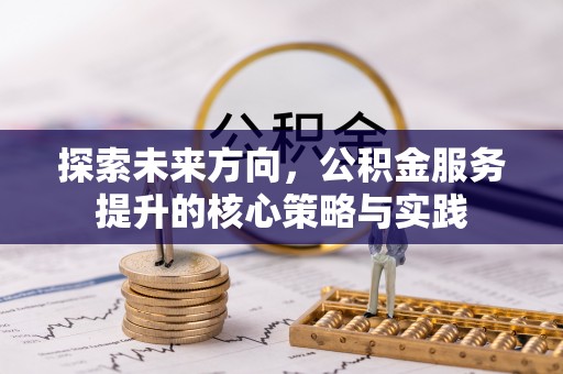 高埗探索未来方向，公积金服务提升的核心策略与实践