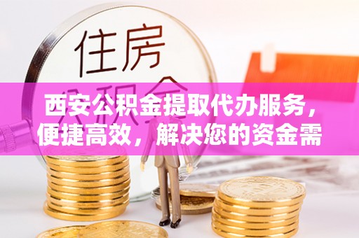 高埗西安公积金提取代办服务，便捷高效，解决您的资金需求