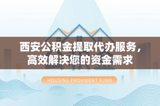 高埗西安公积金提取代办服务，高效解决您的资金需求