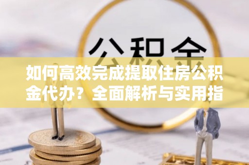 高埗如何高效完成提取住房公积金代办？全面解析与实用指南