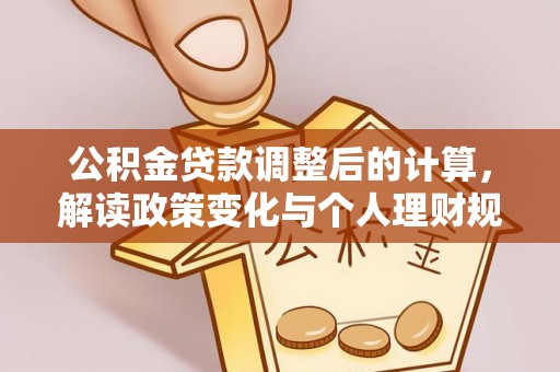 高埗公积金贷款调整后的计算，解读政策变化与个人理财规划