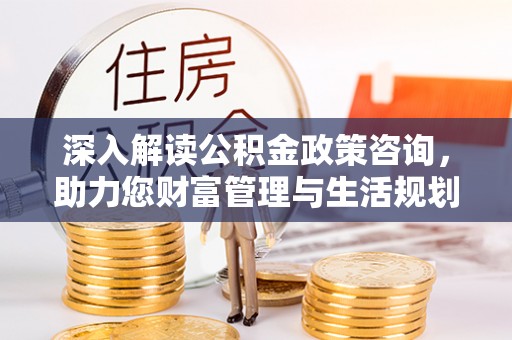 高埗深入解读公积金政策咨询，助力您财富管理与生活规划