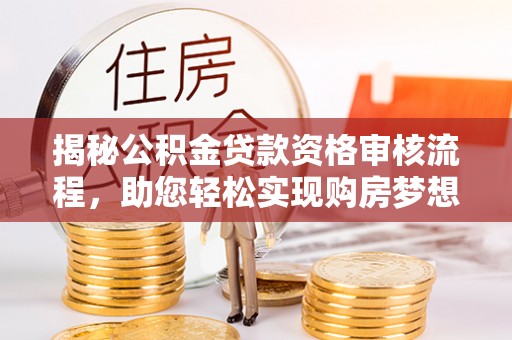 高埗揭秘公积金贷款资格审核流程，助您轻松实现购房梦想