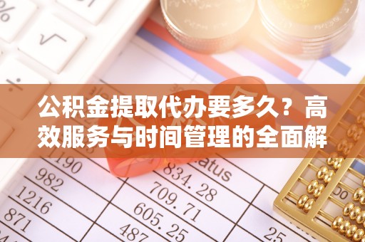 高埗公积金提取代办要多久？高效服务与时间管理的全面解析