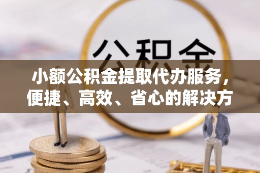 高埗小额公积金提取代办服务，便捷、高效、省心的解决方案