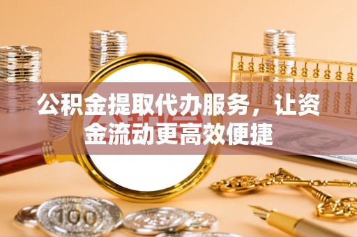 高埗公积金提取代办服务，让资金流动更高效便捷