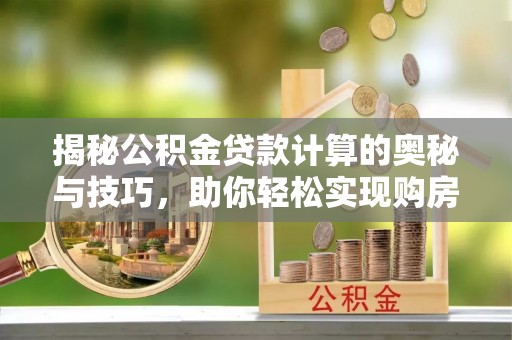 高埗揭秘公积金贷款计算的奥秘与技巧，助你轻松实现购房梦想