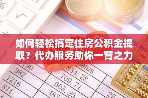 高埗如何轻松搞定住房公积金提取？代办服务助你一臂之力