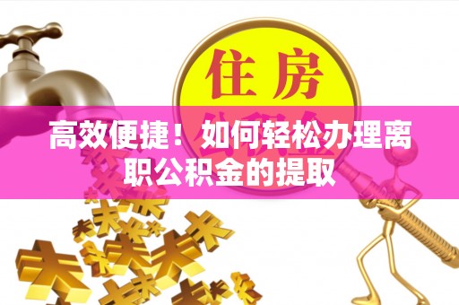 高埗高效便捷！如何轻松办理离职公积金的提取