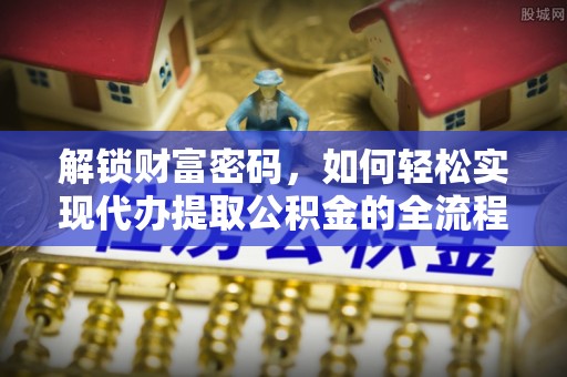 高埗解锁财富密码，如何轻松实现代办提取公积金的全流程攻略