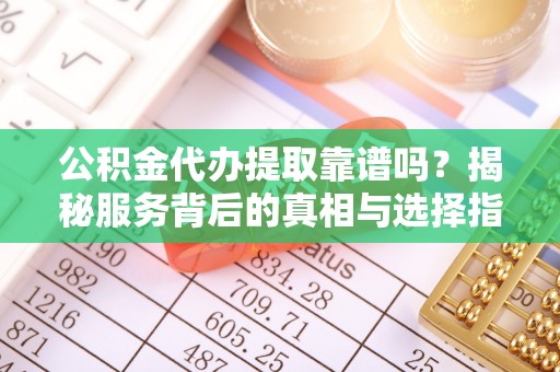 高埗公积金代办提取靠谱吗？揭秘服务背后的真相与选择指南