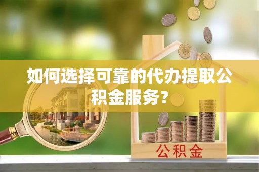 高埗如何选择可靠的代办提取公积金服务？